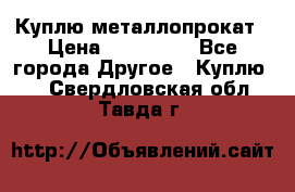 Куплю металлопрокат › Цена ­ 800 000 - Все города Другое » Куплю   . Свердловская обл.,Тавда г.